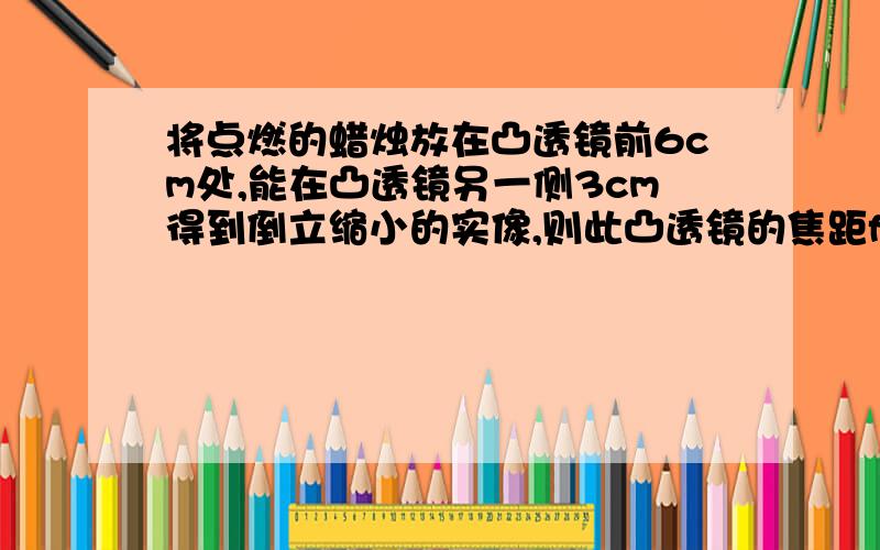 将点燃的蜡烛放在凸透镜前6cm处,能在凸透镜另一侧3cm得到倒立缩小的实像,则此凸透镜的焦距f=_____cm.