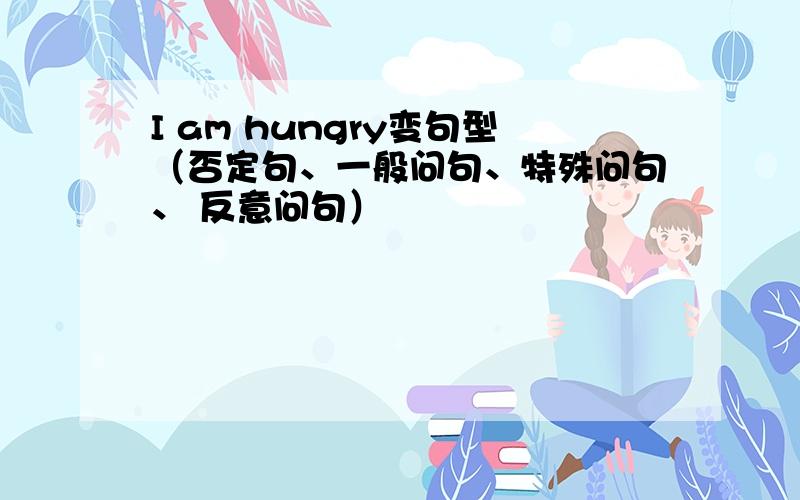 I am hungry变句型（否定句、一般问句、特殊问句、 反意问句）