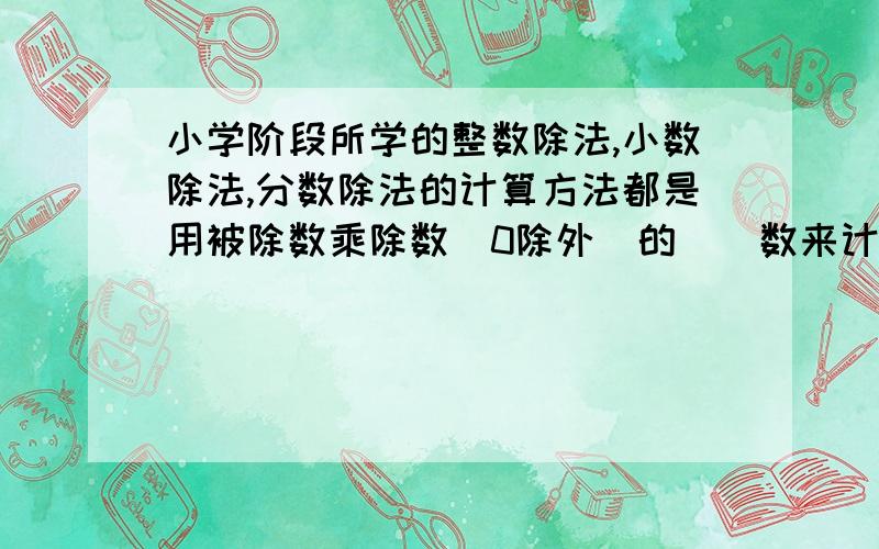 小学阶段所学的整数除法,小数除法,分数除法的计算方法都是用被除数乘除数（0除外）的（）数来计算的.