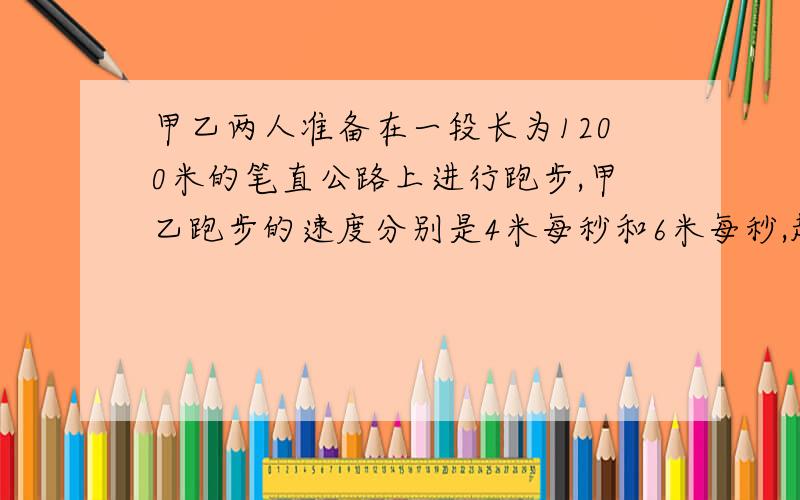 甲乙两人准备在一段长为1200米的笔直公路上进行跑步,甲乙跑步的速度分别是4米每秒和6米每秒,起跑前乙在起