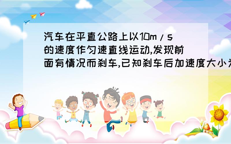 汽车在平直公路上以10m/s的速度作匀速直线运动,发现前面有情况而刹车,已知刹车后加速度大小为2m/s^2.