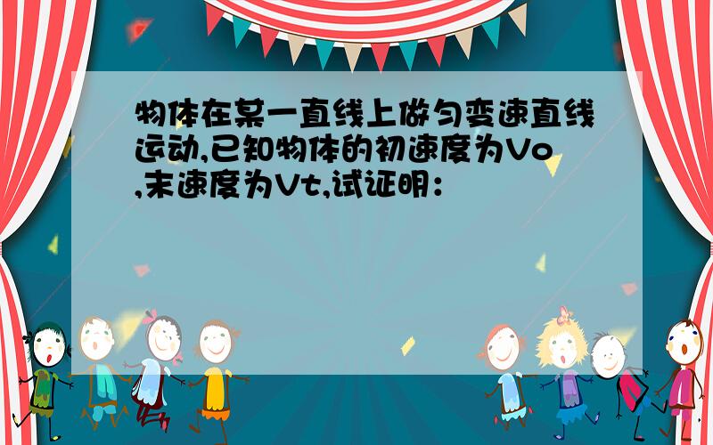 物体在某一直线上做匀变速直线运动,已知物体的初速度为Vo,末速度为Vt,试证明：