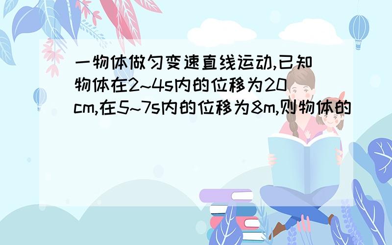 一物体做匀变速直线运动,已知物体在2~4s内的位移为20cm,在5~7s内的位移为8m,则物体的