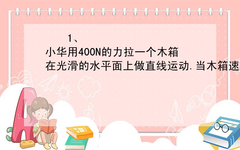   1、小华用400N的力拉一个木箱在光滑的水平面上做直线运动.当木箱速度达到3m/s时,拉着木箱的