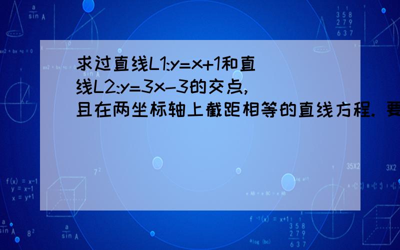 求过直线L1:y=x+1和直线L2:y=3x-3的交点,且在两坐标轴上截距相等的直线方程. 要详细的过程.