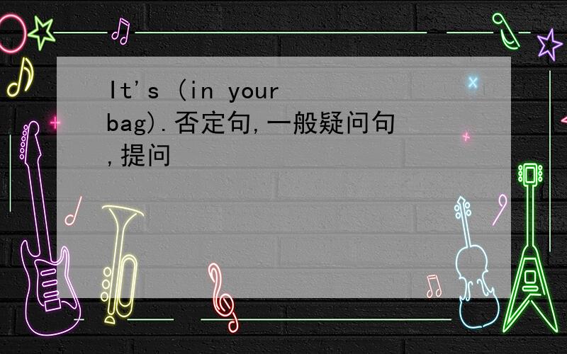 It's (in your bag).否定句,一般疑问句,提问