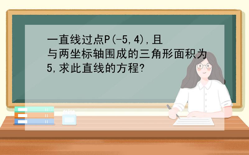 一直线过点P(-5,4),且与两坐标轴围成的三角形面积为5,求此直线的方程?