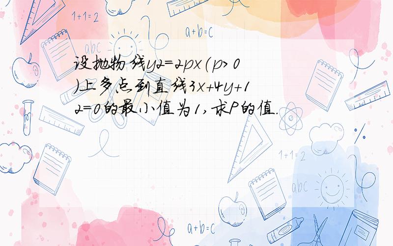 设抛物线y2=2px(p>0)上多点到直线3x+4y+12=0的最小值为1,求P的值.