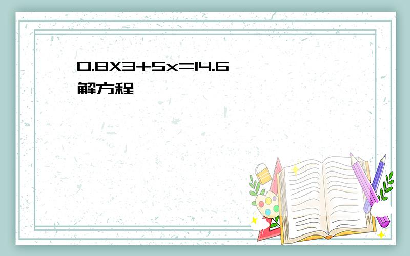 0.8X3+5x=14.6,解方程