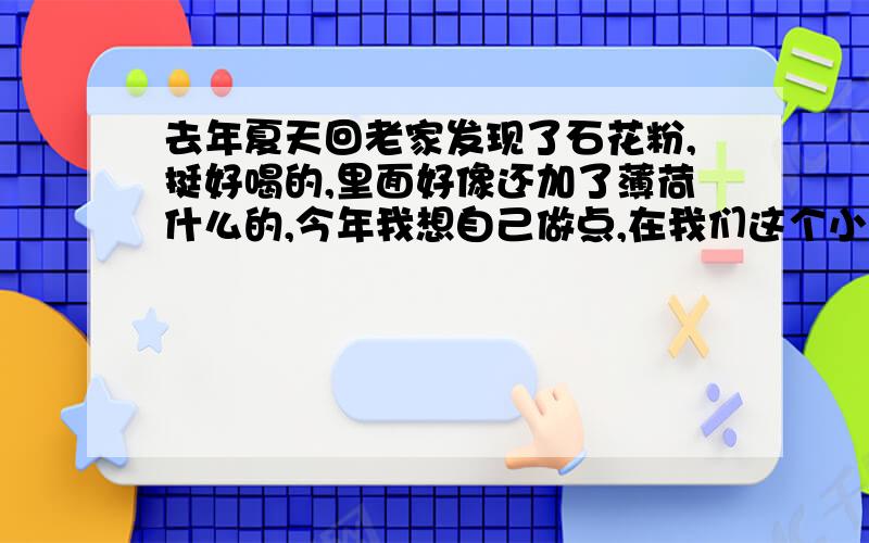 去年夏天回老家发现了石花粉,挺好喝的,里面好像还加了薄荷什么的,今年我想自己做点,在我们这个小城镇上卖.如果有谁知道怎么