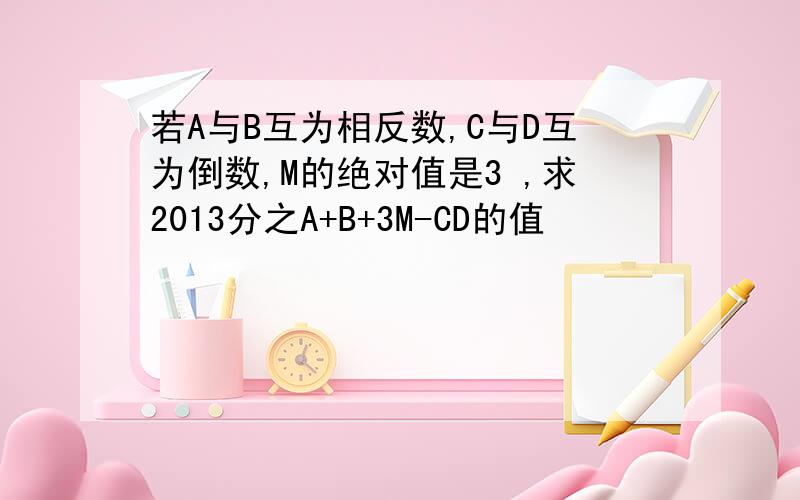 若A与B互为相反数,C与D互为倒数,M的绝对值是3 ,求2013分之A+B+3M-CD的值