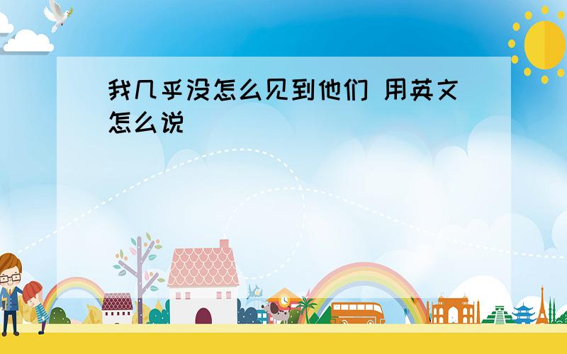 我几乎没怎么见到他们 用英文怎么说