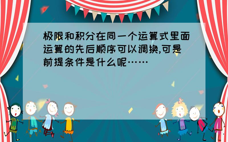 极限和积分在同一个运算式里面运算的先后顺序可以调换,可是前提条件是什么呢……