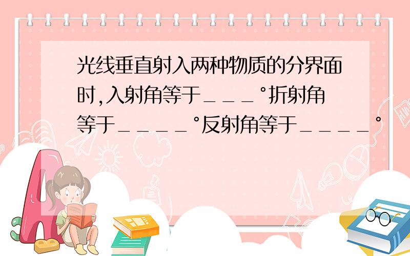 光线垂直射入两种物质的分界面时,入射角等于___°折射角等于____°反射角等于____°