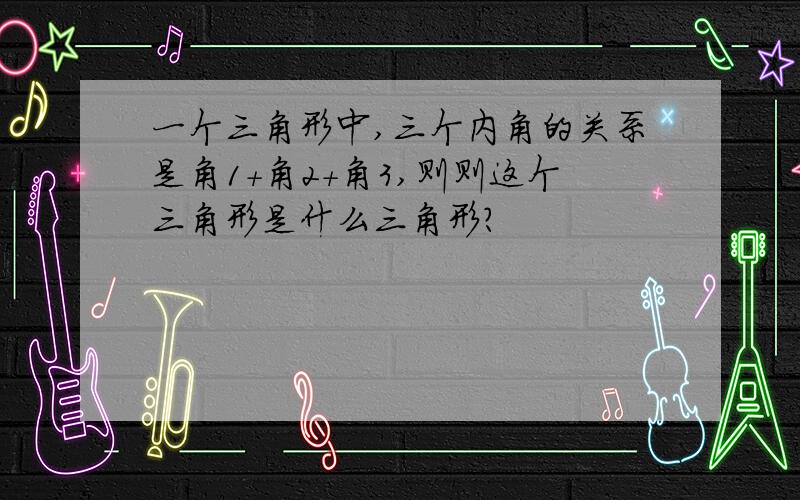 一个三角形中,三个内角的关系是角1+角2+角3,则则这个三角形是什么三角形?