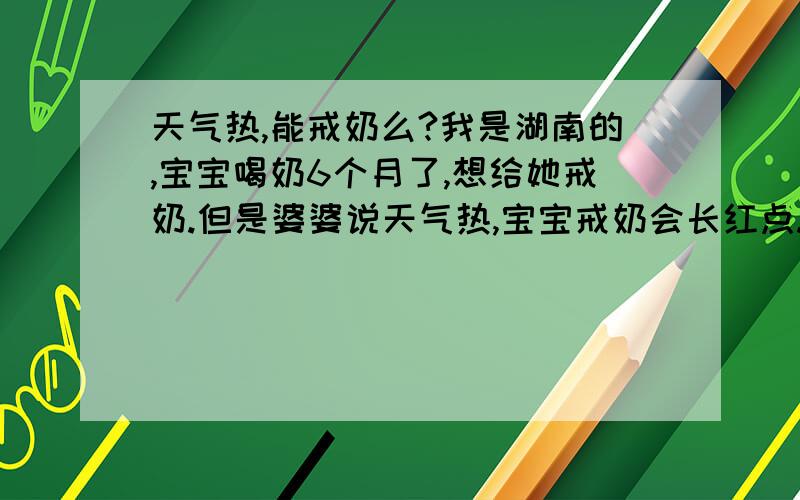 天气热,能戒奶么?我是湖南的,宝宝喝奶6个月了,想给她戒奶.但是婆婆说天气热,宝宝戒奶会长红点.请问天气热可以戒奶么?