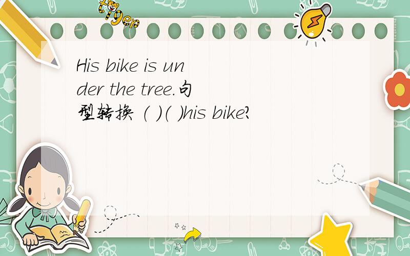 His bike is under the tree.句型转换 （ ）（ )his bike?