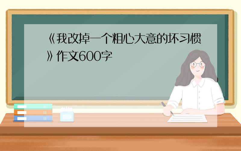 《我改掉一个粗心大意的坏习惯》作文600字