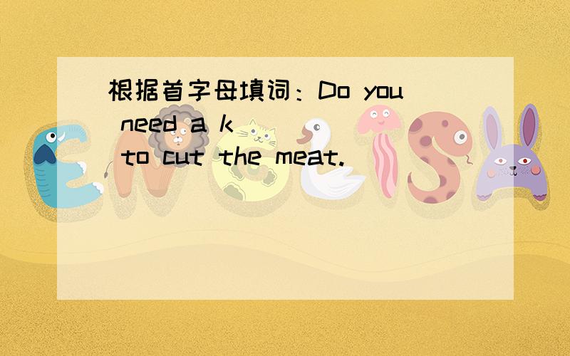 根据首字母填词：Do you need a k_____ to cut the meat.