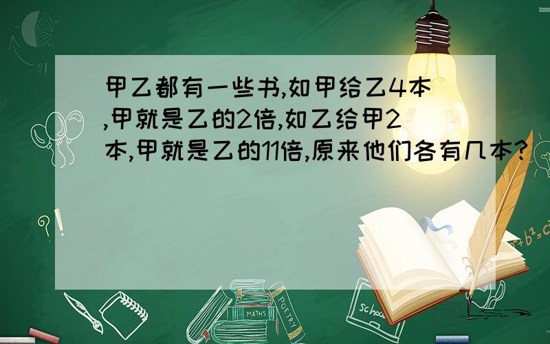 甲乙都有一些书,如甲给乙4本,甲就是乙的2倍,如乙给甲2本,甲就是乙的11倍,原来他们各有几本?