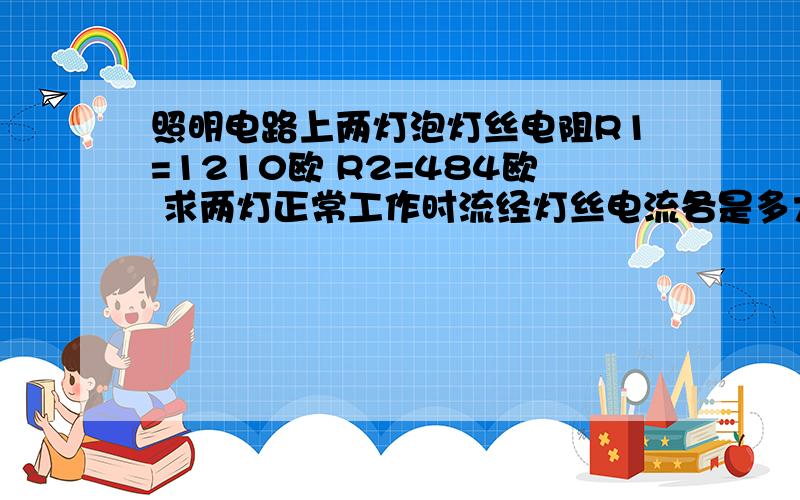 照明电路上两灯泡灯丝电阻R1=1210欧 R2=484欧 求两灯正常工作时流经灯丝电流各是多大