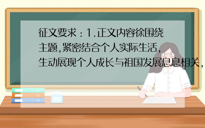 征文要求：1.正文内容徐围绕主题,紧密结合个人实际生活,生动展现个人成长与祖国发展息息相关,紧密相连.真情书写对祖国的感