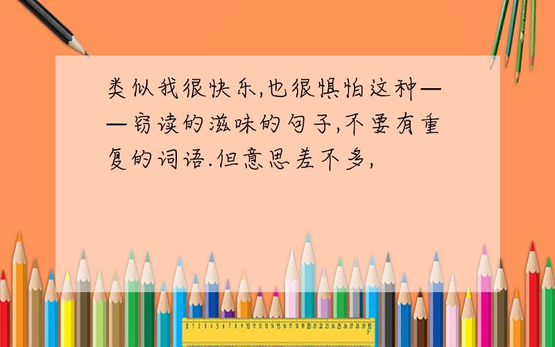 类似我很快乐,也很惧怕这种——窃读的滋味的句子,不要有重复的词语.但意思差不多,