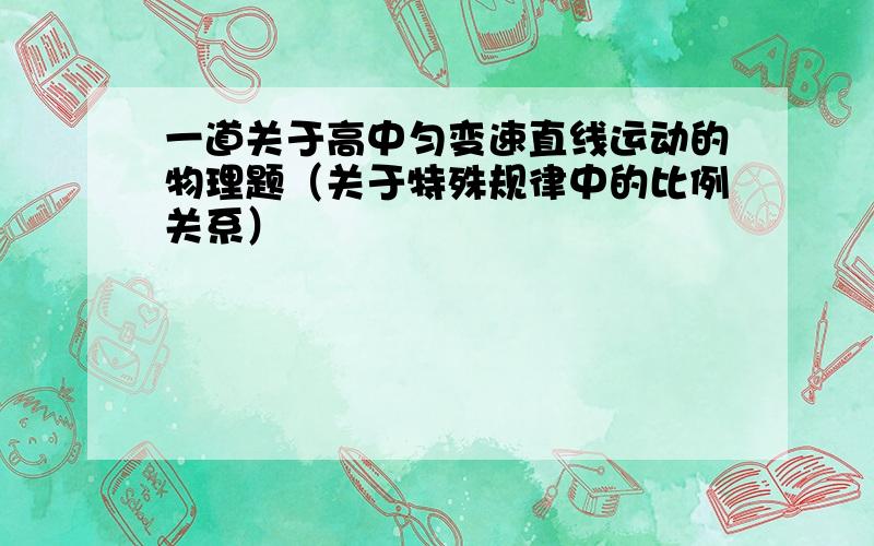 一道关于高中匀变速直线运动的物理题（关于特殊规律中的比例关系）