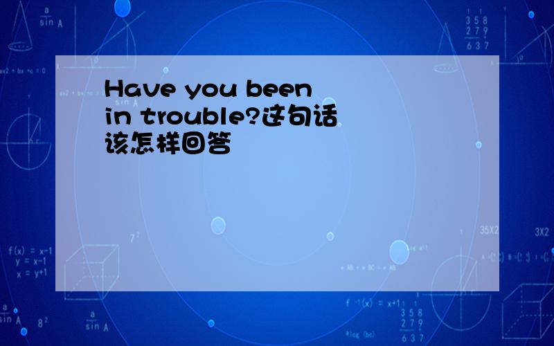 Have you been in trouble?这句话该怎样回答