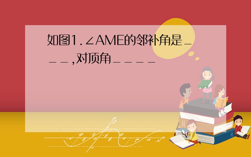 如图1.∠AME的邻补角是___,对顶角____