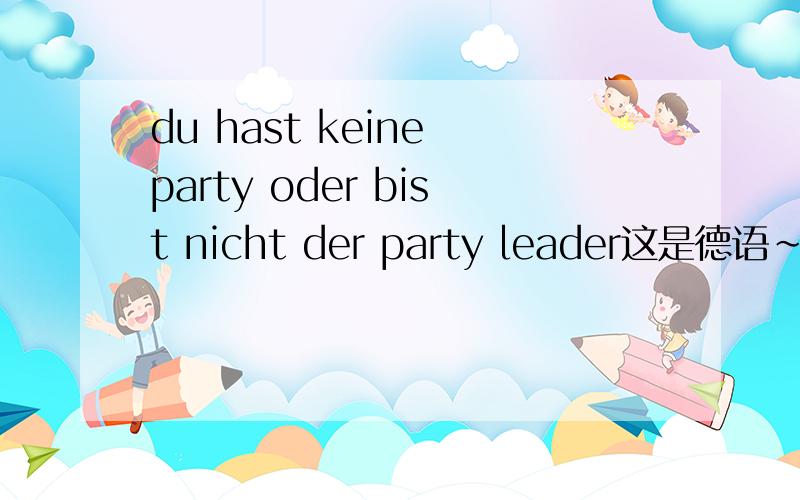 du hast keine party oder bist nicht der party leader这是德语~什么意