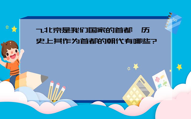 7.北京是我们国家的首都,历史上其作为首都的朝代有哪些?