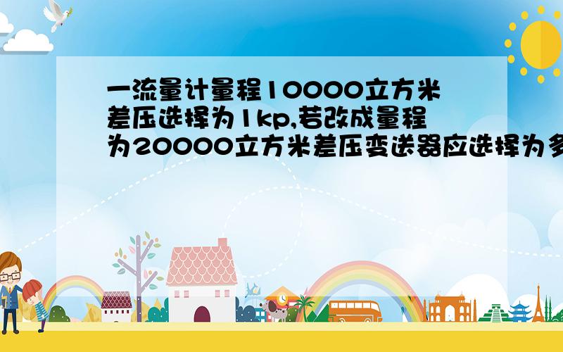 一流量计量程10000立方米差压选择为1kp,若改成量程为20000立方米差压变送器应选择为多少