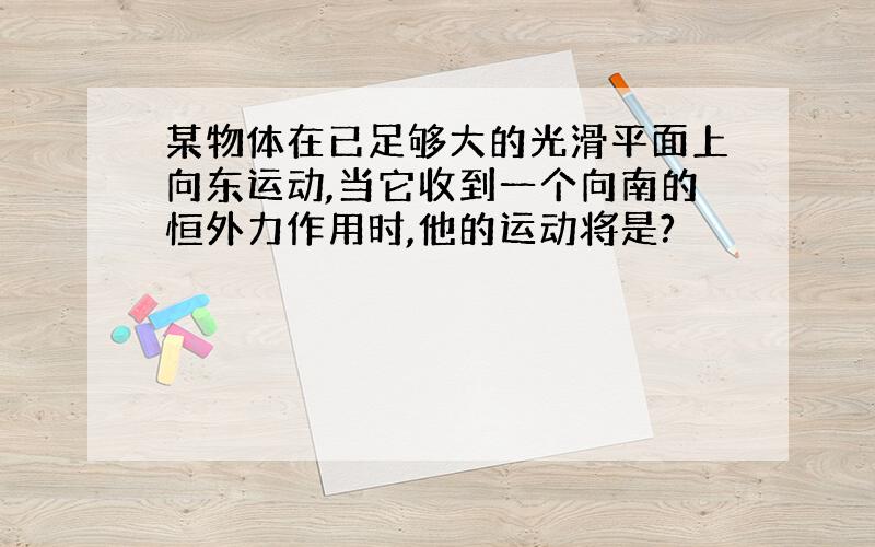 某物体在已足够大的光滑平面上向东运动,当它收到一个向南的恒外力作用时,他的运动将是?