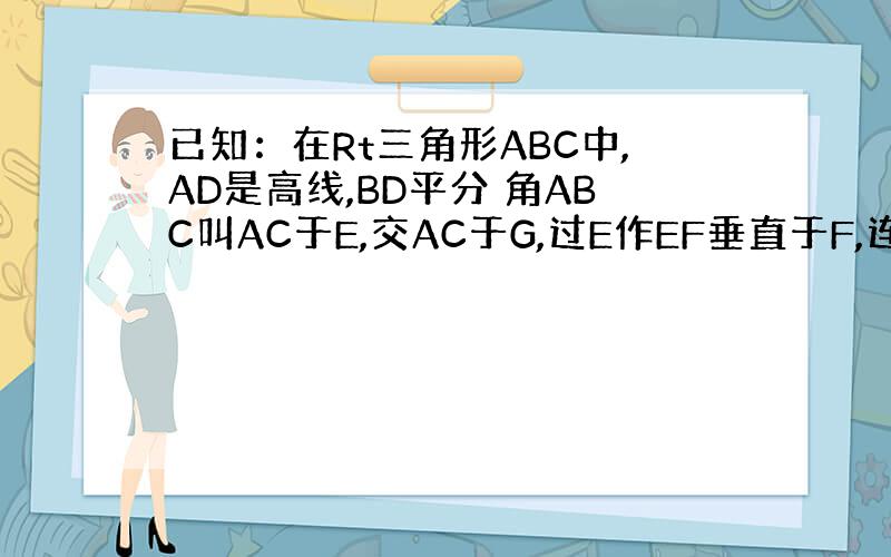 已知：在Rt三角形ABC中,AD是高线,BD平分 角ABC叫AC于E,交AC于G,过E作EF垂直于F,连接GF.