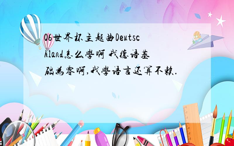 06世界杯主题曲Deutschland怎么学啊 我德语基础为零啊,我学语言还算不赖.