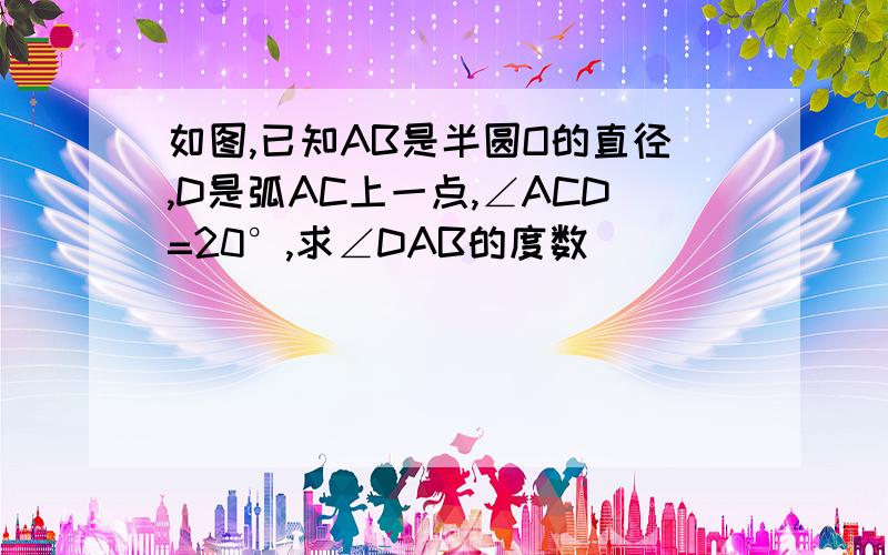 如图,已知AB是半圆O的直径,D是弧AC上一点,∠ACD=20°,求∠DAB的度数