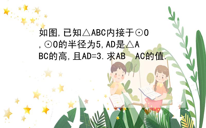 如图,已知△ABC内接于⊙O,⊙O的半径为5,AD是△ABC的高,且AD=3.求AB•AC的值.