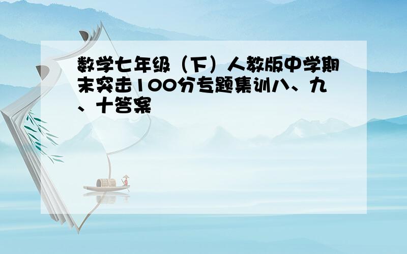 数学七年级（下）人教版中学期末突击100分专题集训八、九、十答案