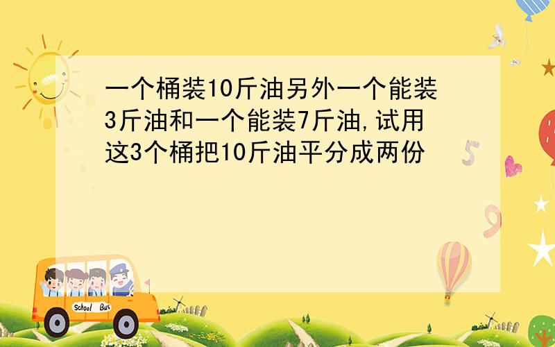 一个桶装10斤油另外一个能装3斤油和一个能装7斤油,试用这3个桶把10斤油平分成两份