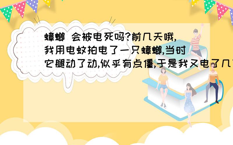 蟑螂 会被电死吗?前几天哦,我用电蚊拍电了一只蟑螂,当时它腿动了动,似乎有点僵,于是我又电了几下,似乎没动静了!可是,过