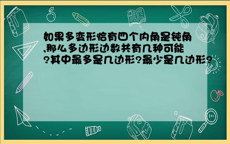 如果多变形恰有四个内角是钝角,那么多边形边数共有几种可能?其中最多是几边形?最少是几边形?