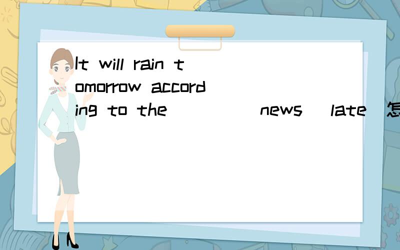 It will rain tomorrow according to the ____ news (late)怎么填?