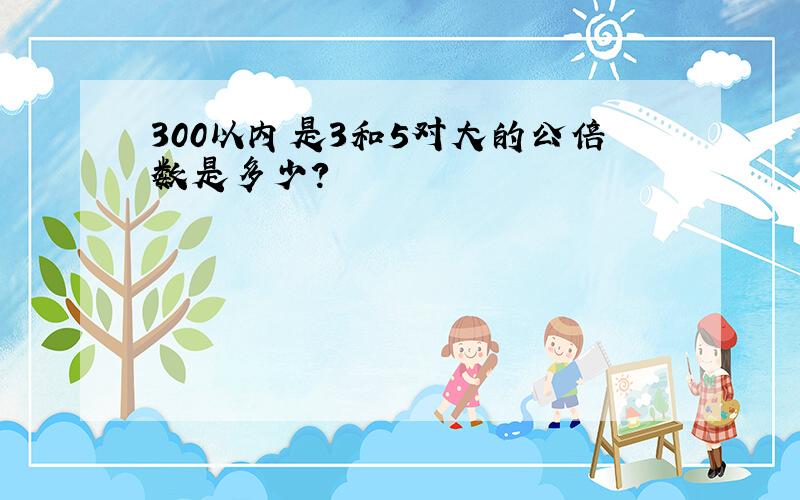 300以内是3和5对大的公倍数是多少?