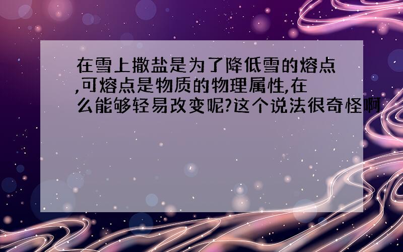 在雪上撒盐是为了降低雪的熔点,可熔点是物质的物理属性,在么能够轻易改变呢?这个说法很奇怪啊