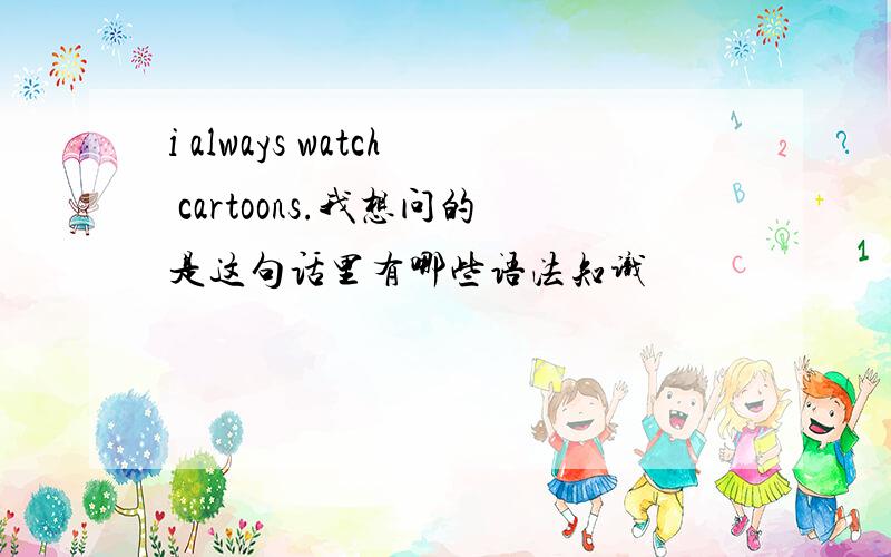 i always watch cartoons.我想问的是这句话里有哪些语法知识