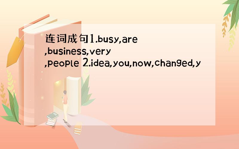 连词成句1.busy,are,business,very,people 2.idea,you,now,changed,y