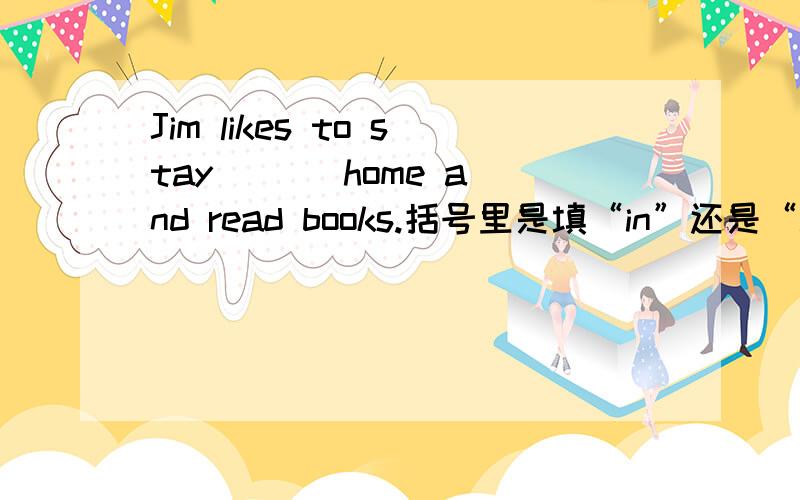 Jim likes to stay ( ) home and read books.括号里是填“in”还是“at”?