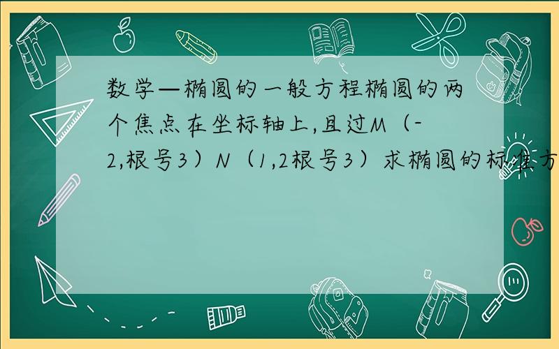 数学—椭圆的一般方程椭圆的两个焦点在坐标轴上,且过M（-2,根号3）N（1,2根号3）求椭圆的标准方程.