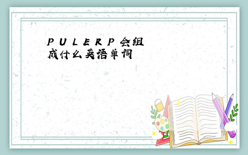 P U L E R P 会组成什么英语单词